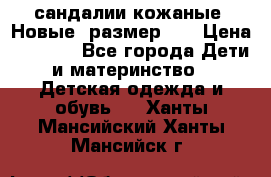 сандалии кожаные. Новые. размер 20 › Цена ­ 1 300 - Все города Дети и материнство » Детская одежда и обувь   . Ханты-Мансийский,Ханты-Мансийск г.